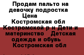 Продам пальто на девочку-подростка › Цена ­ 1 500 - Костромская обл., Костромской р-н Дети и материнство » Детская одежда и обувь   . Костромская обл.